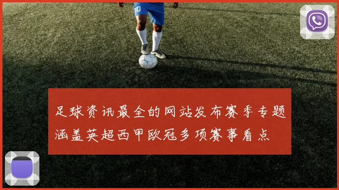 足球资讯最全的网站发布赛季专题涵盖英超西甲欧冠多项赛事看点