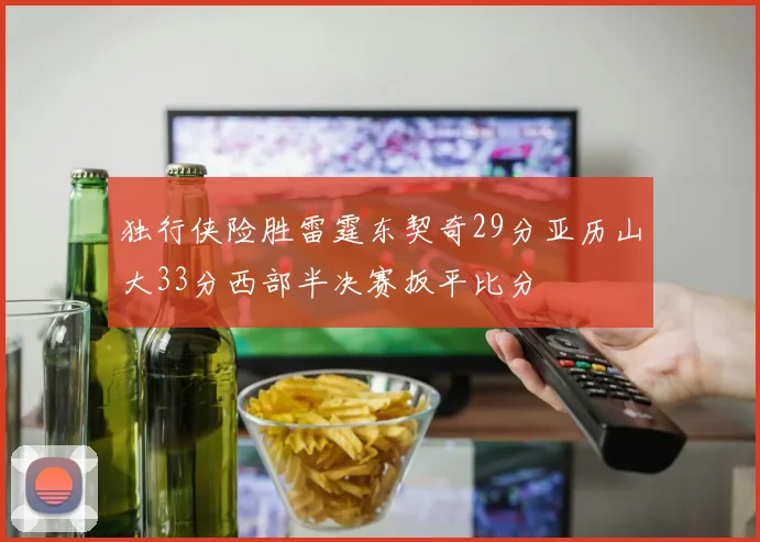 独行侠险胜雷霆东契奇29分亚历山大33分西部半决赛扳平比分