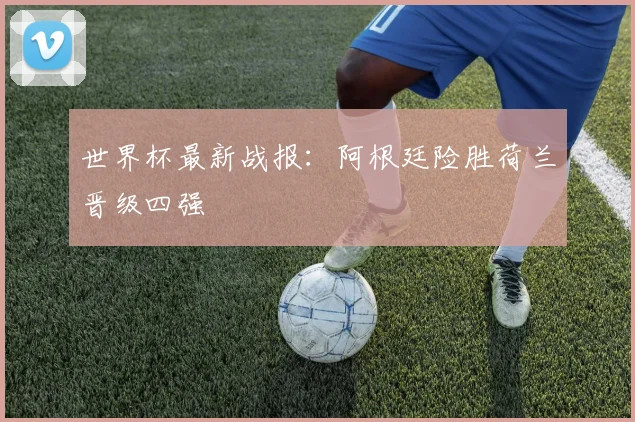 世界杯最新战报：阿根廷险胜荷兰晋级四强