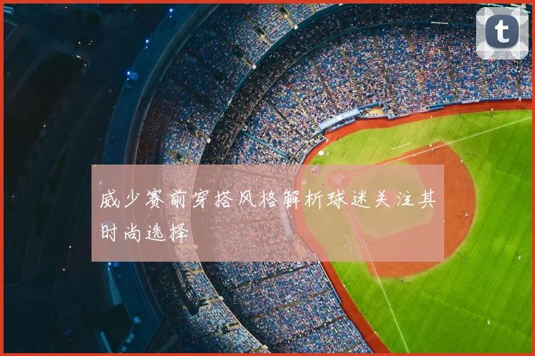 威少赛前穿搭风格解析球迷关注其时尚选择