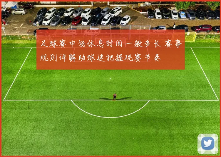 足球赛中场休息时间一般多长 赛事规则详解助球迷把握观赛节奏