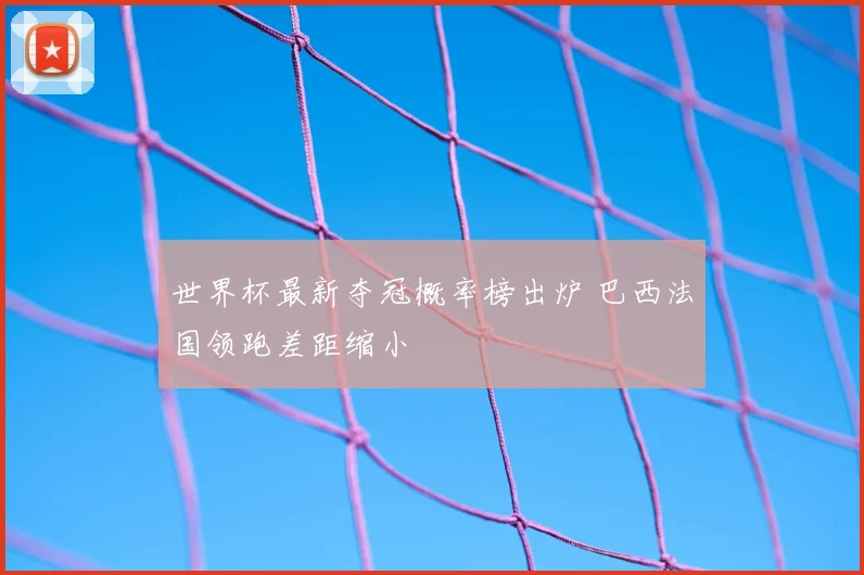 世界杯最新夺冠概率榜出炉 巴西法国领跑差距缩小