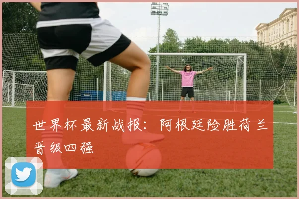 世界杯最新战报：阿根廷险胜荷兰晋级四强