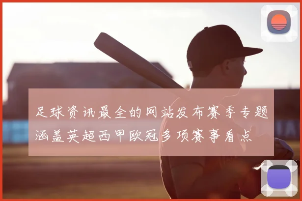 足球资讯最全的网站发布赛季专题涵盖英超西甲欧冠多项赛事看点