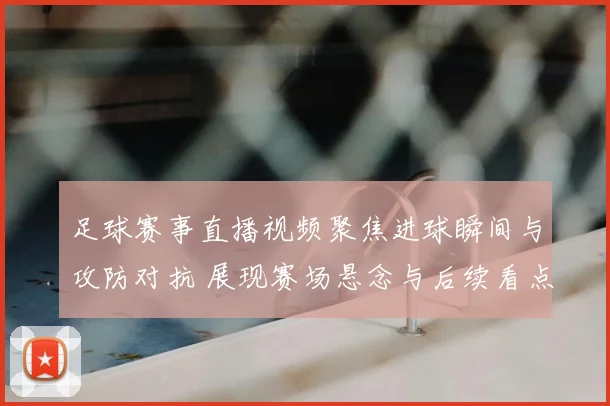 足球赛事直播视频聚焦进球瞬间与攻防对抗 展现赛场悬念与后续看点