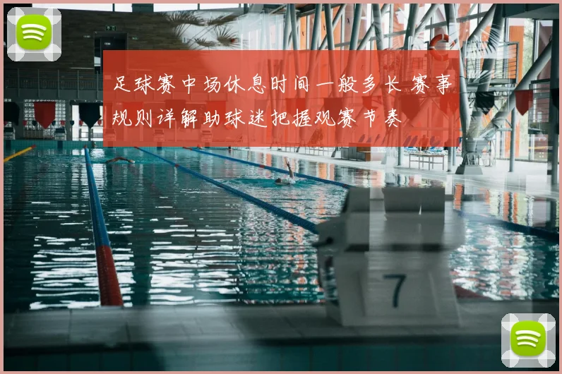 足球赛中场休息时间一般多长 赛事规则详解助球迷把握观赛节奏