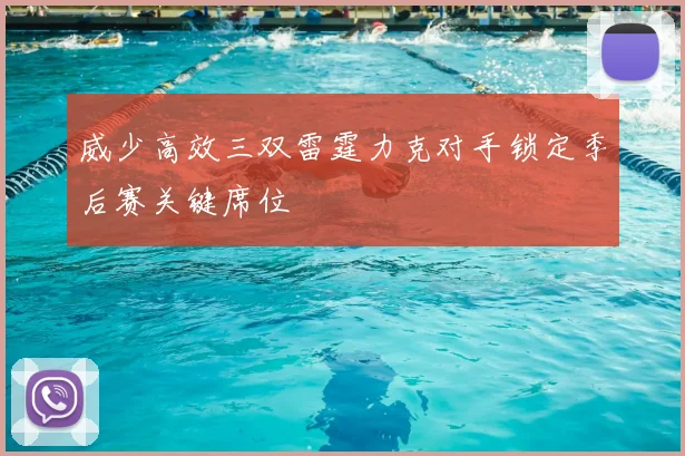 威少高效三双雷霆力克对手锁定季后赛关键席位