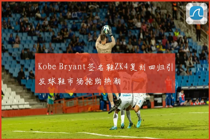 Kobe Bryant签名鞋ZK4复刻回归引发球鞋市场抢购热潮