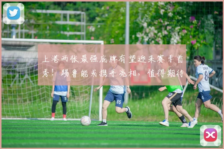 上港两张最强底牌有望迎来赛季首秀！踢鲁能或携手亮相，值得期待