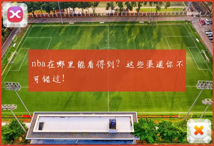 nba在哪里能看得到?这些渠道你不可错过!