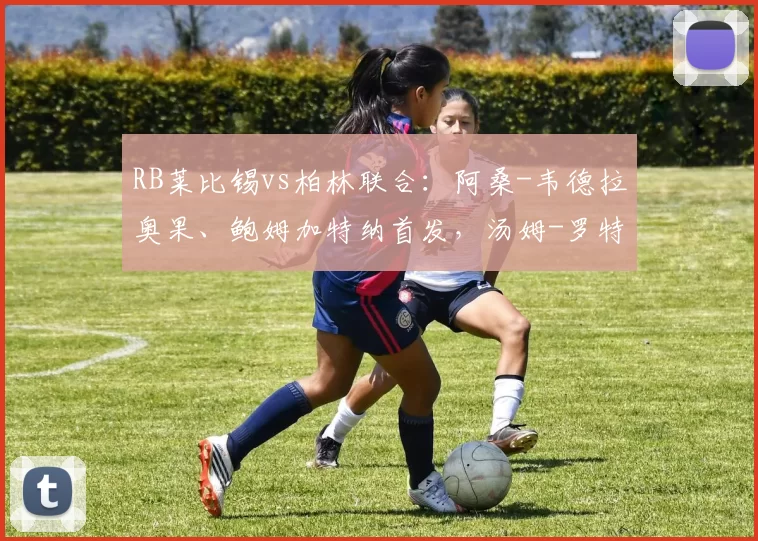 RB莱比锡vs柏林联合：阿桑-韦德拉奥果、鲍姆加特纳首发，汤姆-罗特、容诺夫出战