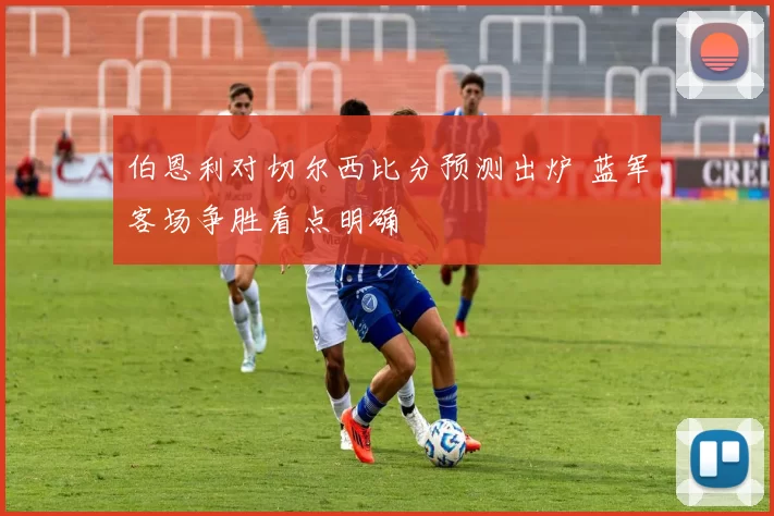 伯恩利对切尔西比分预测出炉 蓝军客场争胜看点明确