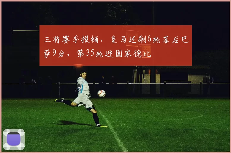 三将赛季报销，皇马还剩6轮落后巴萨9分，第35轮迎国家德比