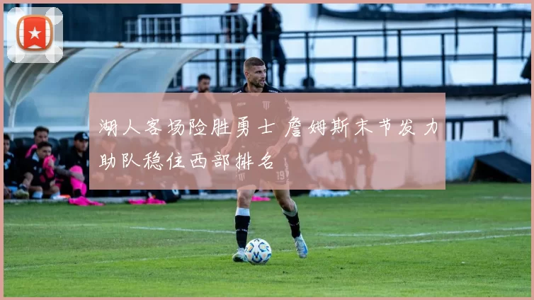 湖人客场险胜勇士 詹姆斯末节发力助队稳住西部排名