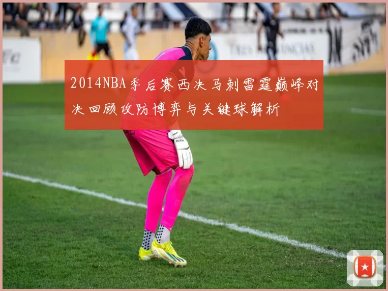 2014NBA季后赛西决马刺雷霆巅峰对决回顾攻防博弈与关键球解析