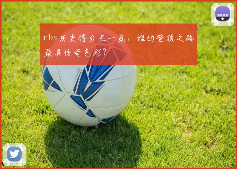 nba历史得分王一览,谁的登顶之路最具传奇色彩?