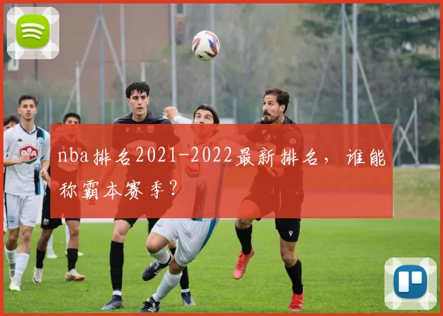 nba排名2021-2022最新排名，谁能称霸本赛季？