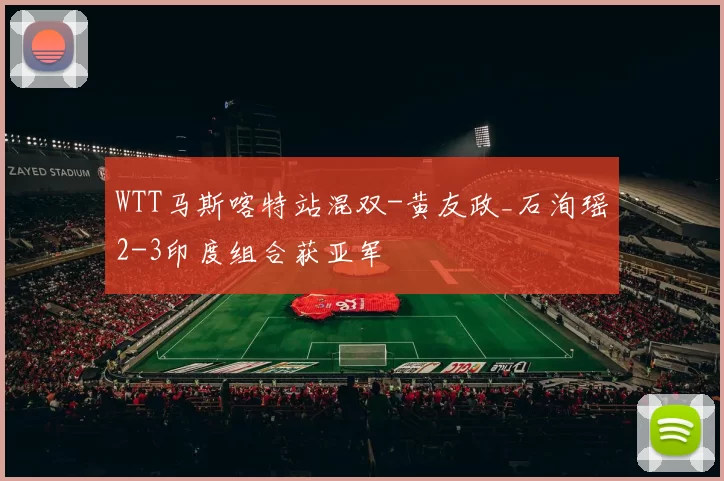 WTT马斯喀特站混双-黄友政_石洵瑶2-3印度组合获亚军