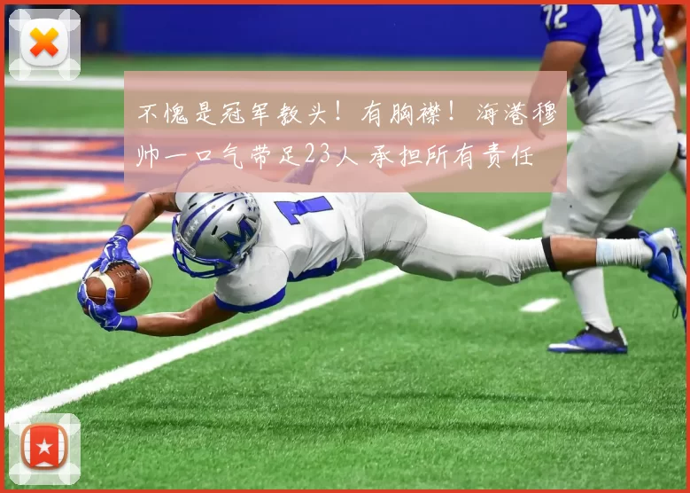 不愧是冠军教头！有胸襟！海港穆帅一口气带足23人 承担所有责任