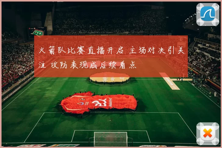 火箭队比赛直播开启 主场对决引关注 攻防表现成后续看点