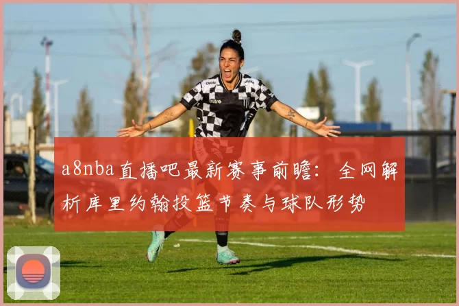 a8nba直播吧最新赛事前瞻:全网解析库里约翰投篮节奏与球队形势