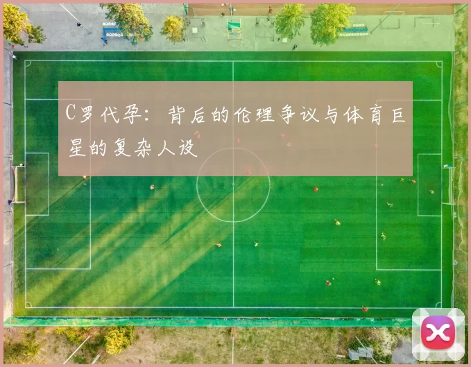 C罗代孕:背后的伦理争议与体育巨星的复杂人设