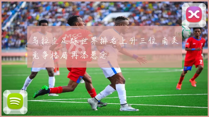 乌拉圭足球世界排名上升三位 南美竞争格局再添悬念