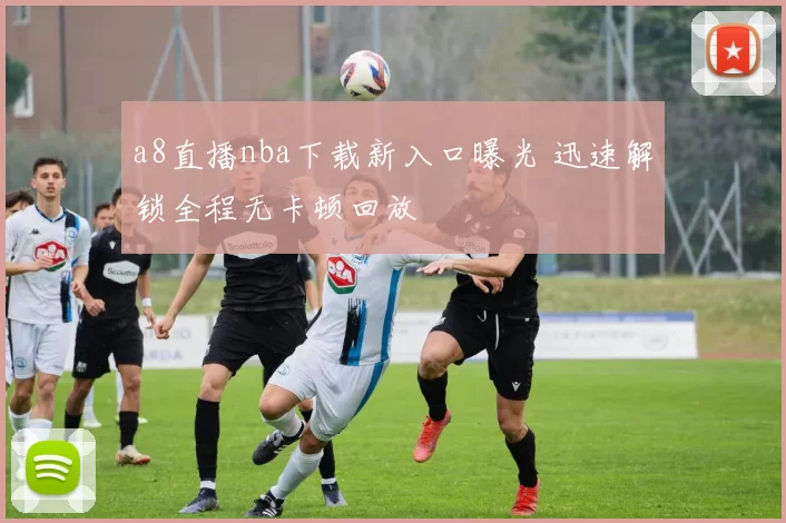a8直播nba下载新入口曝光 迅速解锁全程无卡顿回放