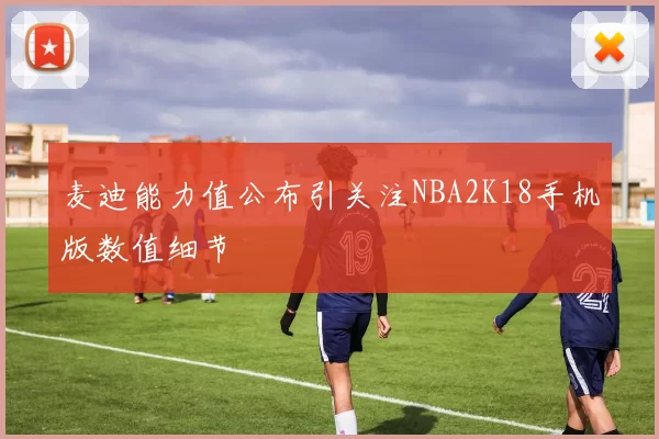 麦迪能力值公布引关注NBA2K18手机版数值细节