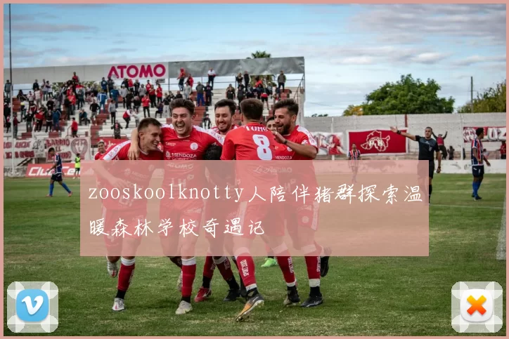 zooskoolknotty人陪伴猪群探索温暖森林学校奇遇记