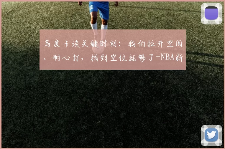 乌度卡谈关键时刻：我们拉开空间、耐心打，找到空位就够了-NBA新闻