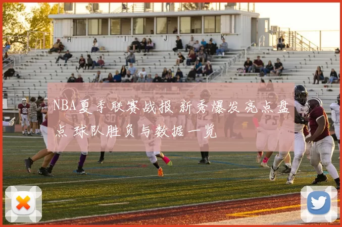 NBA夏季联赛战报 新秀爆发亮点盘点 球队胜负与数据一览