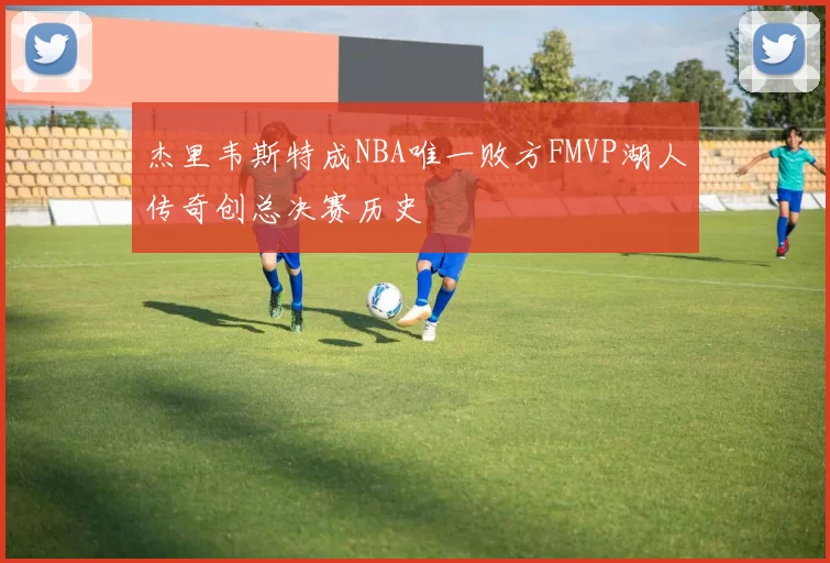 杰里韦斯特成NBA唯一败方FMVP湖人传奇创总决赛历史