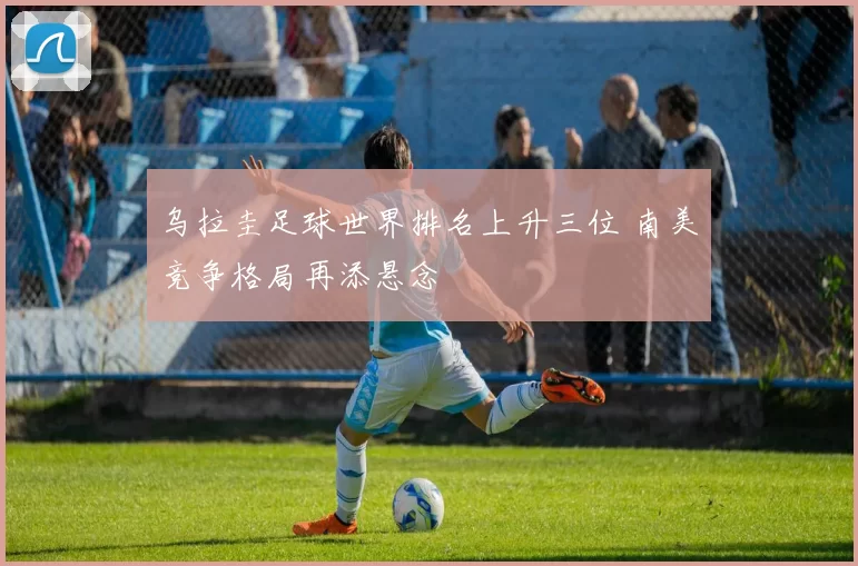 乌拉圭足球世界排名上升三位 南美竞争格局再添悬念