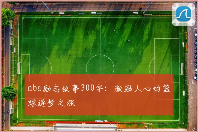 nba励志故事300字：激励人心的篮球逐梦之旅