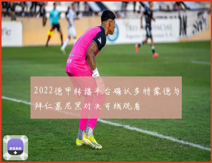 2022德甲转播平台确认多特蒙德与拜仁慕尼黑对决可线观看