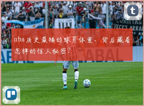 nba历史最矮的球员体重，背后藏着怎样的惊人秘密？