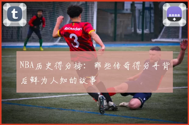 NBA历史得分榜：那些传奇得分手背后鲜为人知的故事