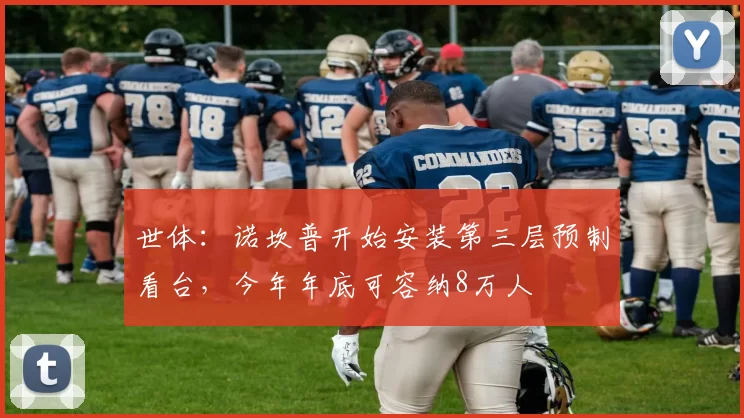 世体：诺坎普开始安装第三层预制看台，今年年底可容纳8万人