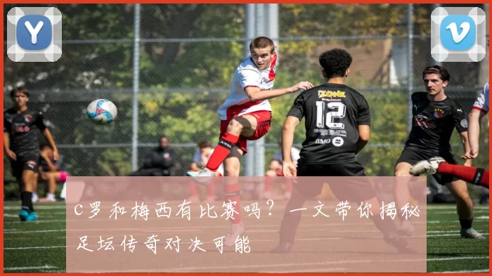 c罗和梅西有比赛吗？一文带你揭秘足坛传奇对决可能