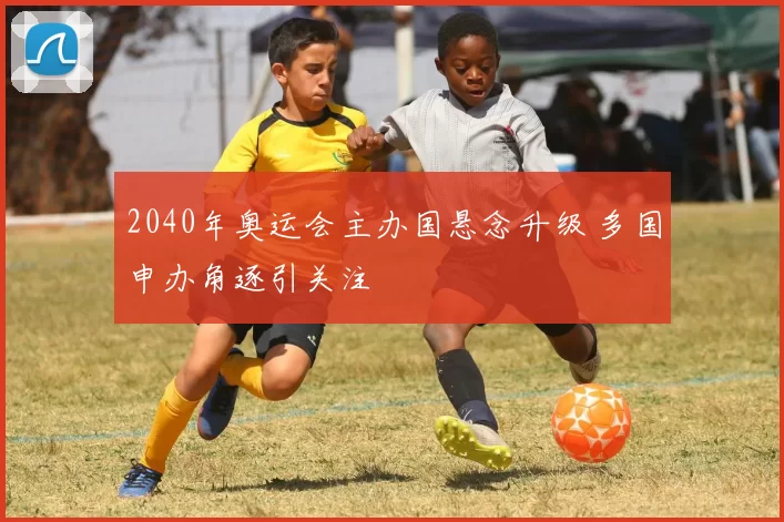 2040年奥运会主办国悬念升级 多国申办角逐引关注