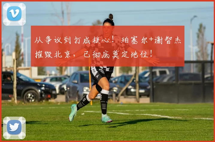 从争议到打成核心！珀塞尔+谢智杰摧毁北京，已彻底奠定地位！