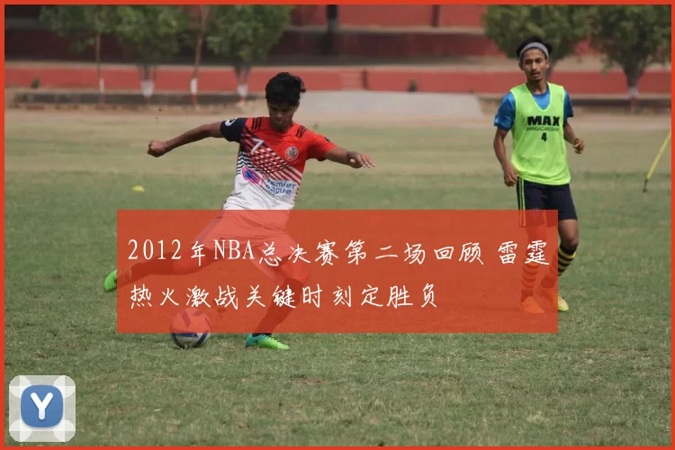 2012年NBA总决赛第二场回顾 雷霆热火激战关键时刻定胜负