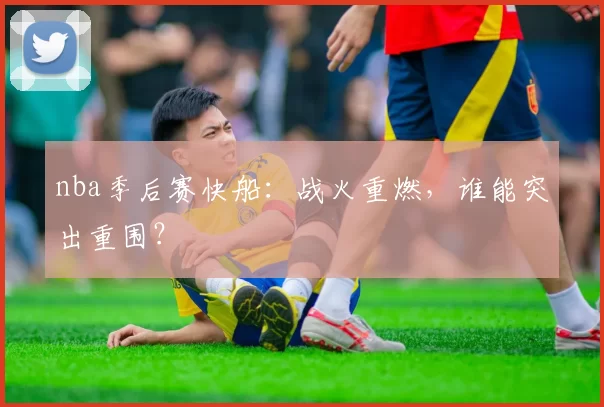 nba季后赛快船：战火重燃，谁能突出重围？