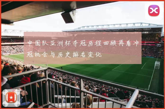 中国队亚洲杯夺冠历程回顾再看冲冠机会与历史排名变化