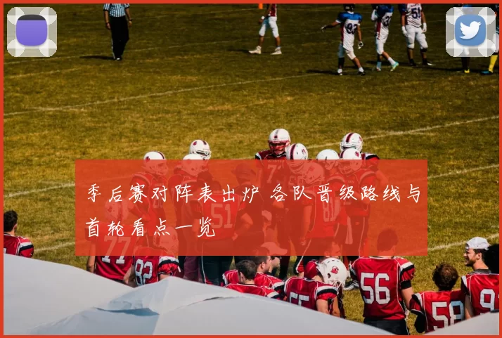 季后赛对阵表出炉 各队晋级路线与首轮看点一览