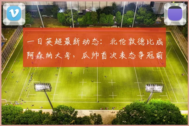 一日英超最新动态:北伦敦德比成阿森纳大考,瓜帅首次表态争冠前景_切尔西_阿莫林_曼联