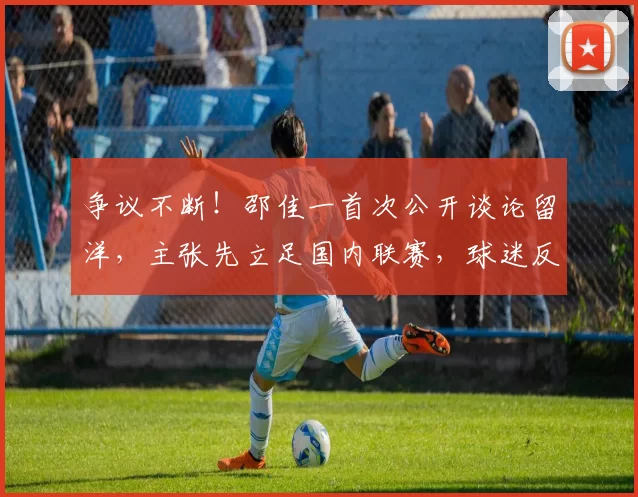 争议不断！邵佳一首次公开谈论留洋，主张先立足国内联赛，球迷反应失望_中国球员_欧洲_观点