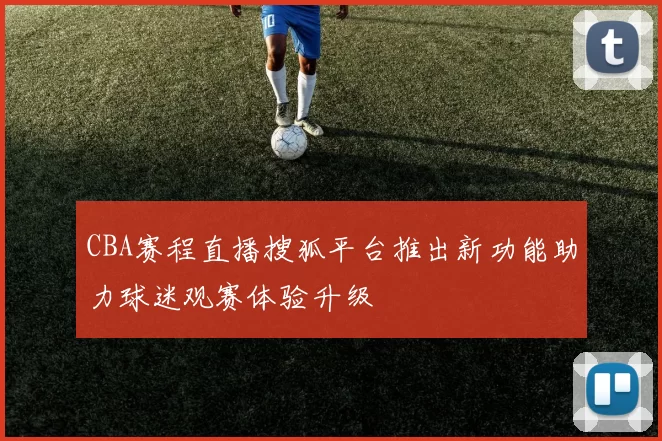 CBA赛程直播搜狐平台推出新功能助力球迷观赛体验升级