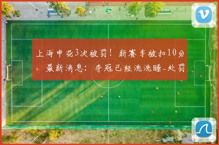 上海申花3次被罚!新赛季被扣10分,最新消息:夺冠已经洗洗睡_处罚_积分_联赛
